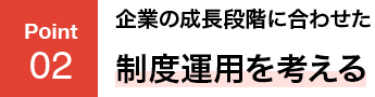 POINT02 企業の成長段階に合わせた制度運用を考える