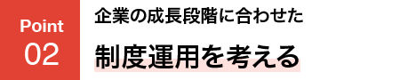 POINT02 企業の成長段階に合わせた制度運用を考える