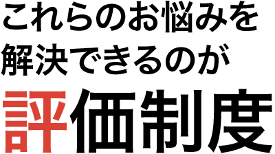 これらのお悩みを解決できるのが評価制度