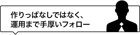 作りっぱなしではなく、運用まで手厚いフォロー